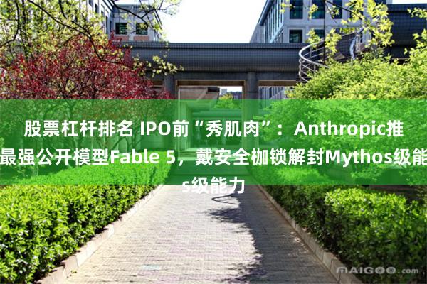 股票杠杆排名 IPO前“秀肌肉”：Anthropic推出最强公开模型Fable 5，戴安全枷锁解封Mythos级能力