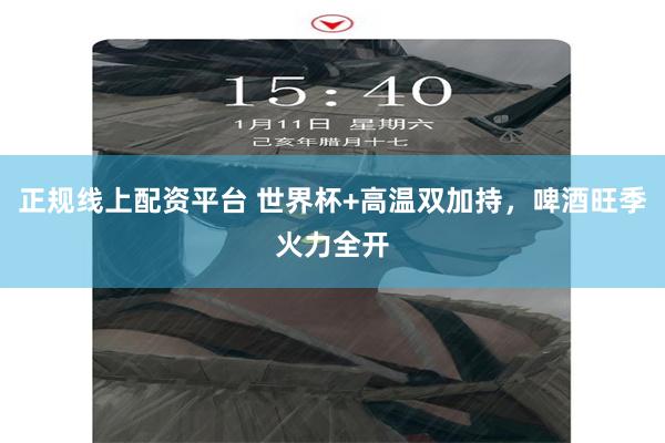 正规线上配资平台 世界杯+高温双加持，啤酒旺季火力全开