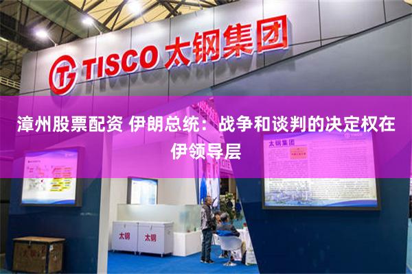 漳州股票配资 伊朗总统：战争和谈判的决定权在伊领导层