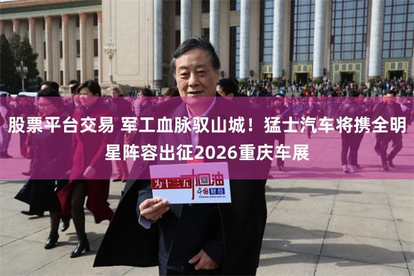 股票平台交易 军工血脉驭山城！猛士汽车将携全明星阵容出征2026重庆车展