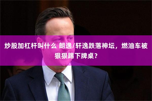 炒股加杠杆叫什么 朗逸/轩逸跌落神坛，燃油车被狠狠踢下牌桌？