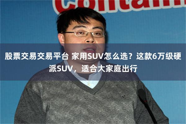 股票交易交易平台 家用SUV怎么选？这款6万级硬派SUV，适合大家庭出行