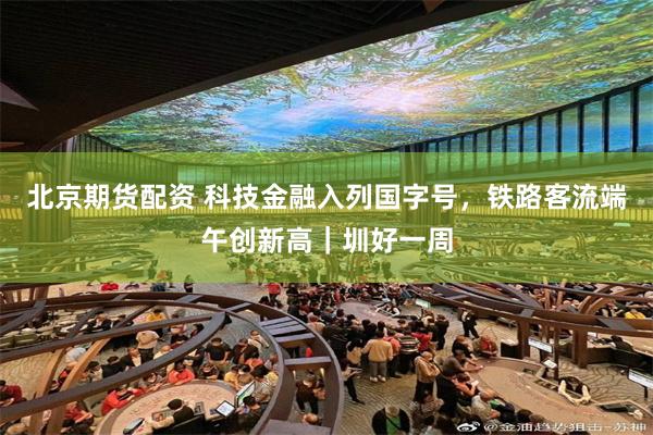 北京期货配资 科技金融入列国字号，铁路客流端午创新高｜圳好一周