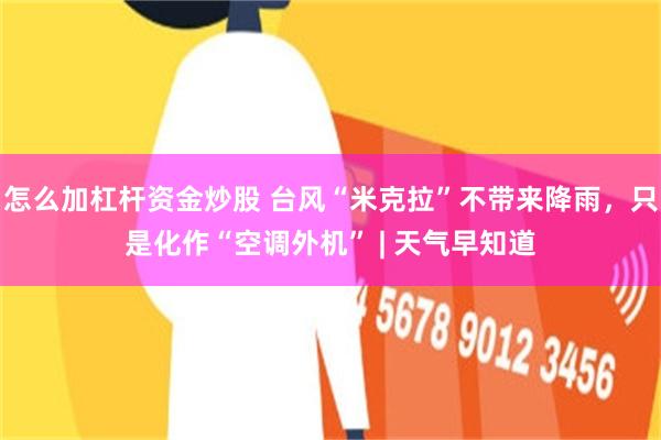 怎么加杠杆资金炒股 台风“米克拉”不带来降雨，只是化作“空调外机” | 天气早知道