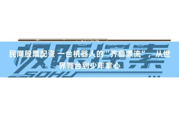 民间股票配资 一台机器人的“齐鲁漂流”，从世界舞台到少年掌心