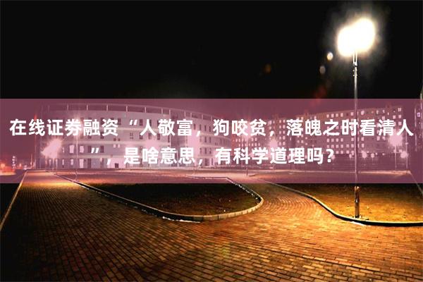 在线证劵融资 “人敬富，狗咬贫，落魄之时看清人”，是啥意思，有科学道理吗？