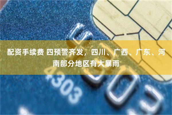配资手续费 四预警齐发，四川、广西、广东、河南部分地区有大暴雨