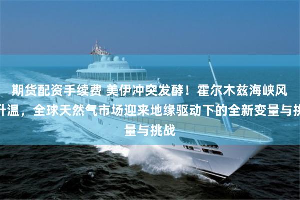 期货配资手续费 美伊冲突发酵！霍尔木兹海峡风险升温，全球天然气市场迎来地缘驱动下的全新变量与挑战