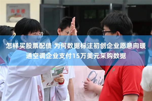 怎样买股票配债 为何数据标注初创企业愿意向暖通空调企业支付15万美元采购数据
