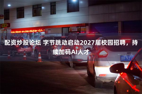 配资炒股论坛 字节跳动启动2027届校园招聘，持续加码AI人才