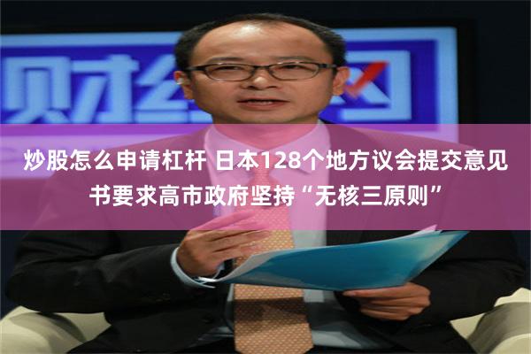 炒股怎么申请杠杆 日本128个地方议会提交意见书要求高市政府坚持“无核三原则”