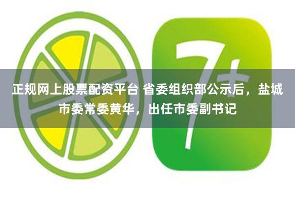 正规网上股票配资平台 省委组织部公示后，盐城市委常委黄华，出任市委副书记