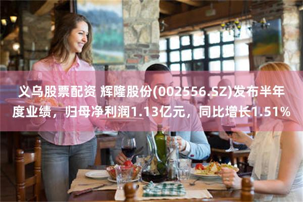 义乌股票配资 辉隆股份(002556.SZ)发布半年度业绩，归母净利润1.13亿元，同比增长1.51%