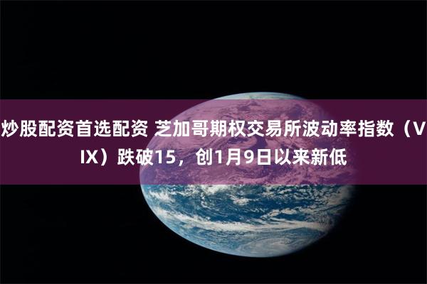 炒股配资首选配资 芝加哥期权交易所波动率指数（VIX）跌破15，创1月9日以来新低
