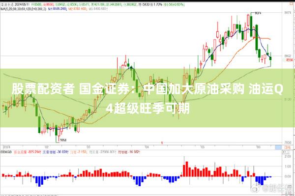 股票配资者 国金证券：中国加大原油采购 油运Q4超级旺季可期