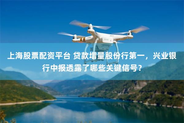 上海股票配资平台 贷款增量股份行第一，兴业银行中报透露了哪些关键信号？