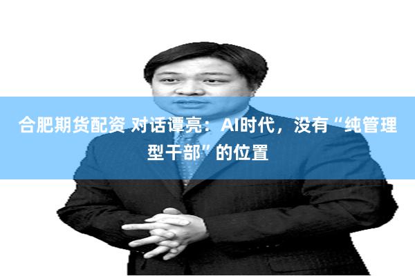 合肥期货配资 对话谭亮：AI时代，没有“纯管理型干部”的位置