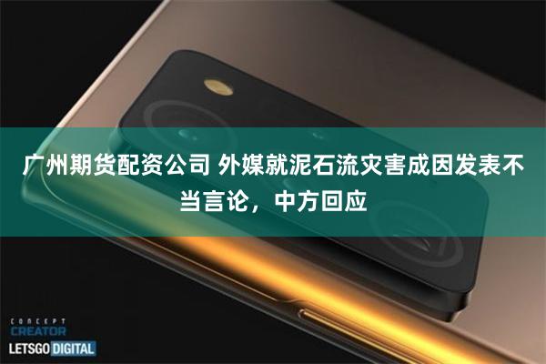 广州期货配资公司 外媒就泥石流灾害成因发表不当言论，中方回应