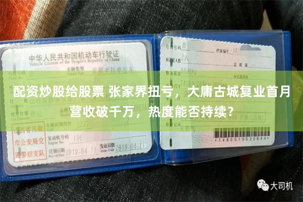 配资炒股给股票 张家界扭亏，大庸古城复业首月营收破千万，热度能否持续？