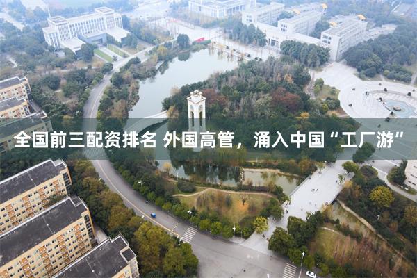 全国前三配资排名 外国高管，涌入中国“工厂游”