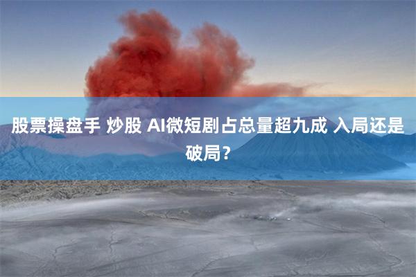 股票操盘手 炒股 AI微短剧占总量超九成 入局还是破局？