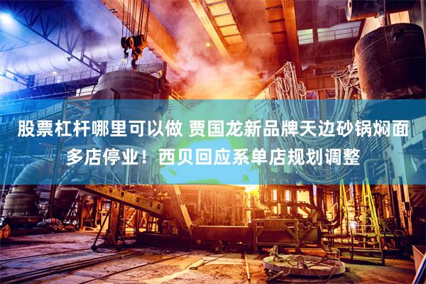 股票杠杆哪里可以做 贾国龙新品牌天边砂锅焖面多店停业！西贝回应系单店规划调整
