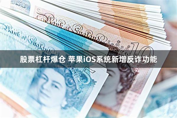 股票杠杆爆仓 苹果iOS系统新增反诈功能