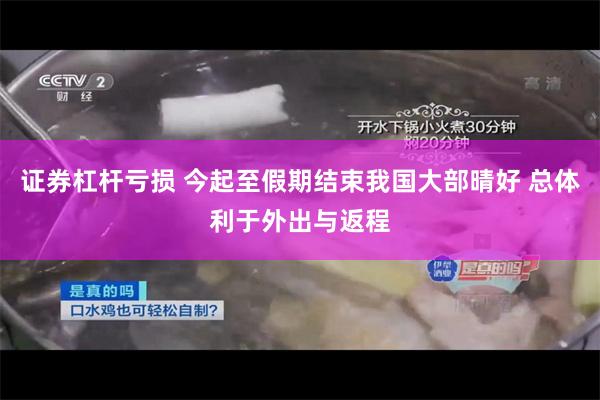 证券杠杆亏损 今起至假期结束我国大部晴好 总体利于外出与返程