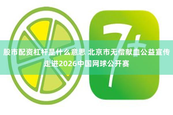股市配资杠杆是什么意思 北京市无偿献血公益宣传走进2026中国网球公开赛