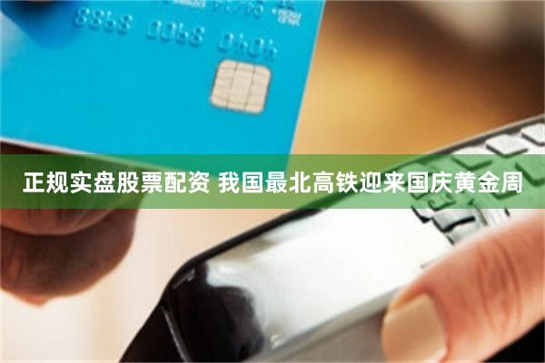 正规实盘股票配资 我国最北高铁迎来国庆黄金周