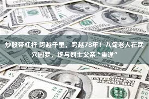 炒股带杠杆 跨越千里，跨越78年！八旬老人在武穴圆梦，终与烈士父亲“重逢”