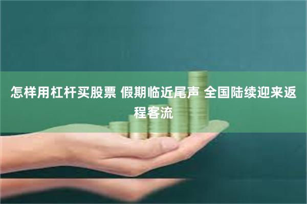 怎样用杠杆买股票 假期临近尾声 全国陆续迎来返程客流