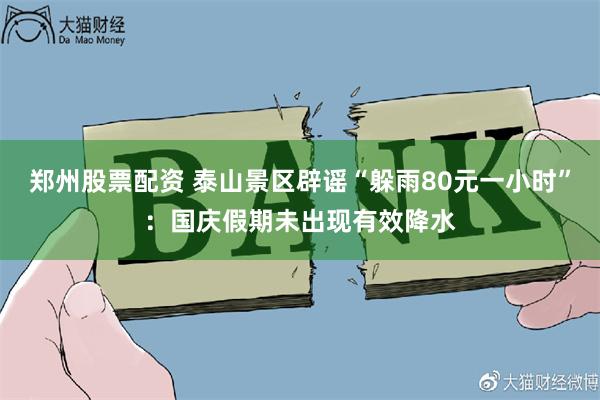 郑州股票配资 泰山景区辟谣“躲雨80元一小时”：国庆假期未出现有效降水