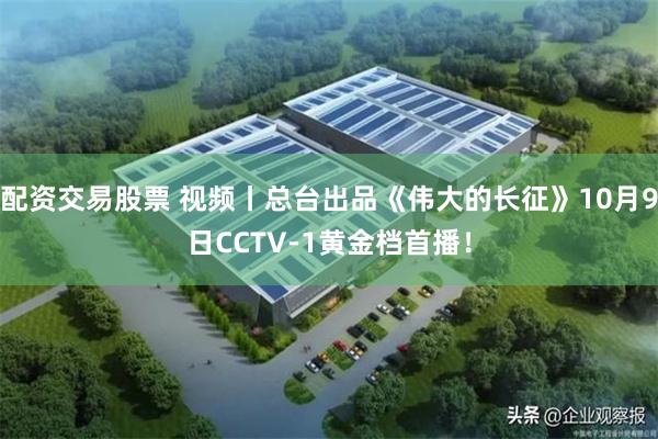 配资交易股票 视频丨总台出品《伟大的长征》10月9日CCTV-1黄金档首播！